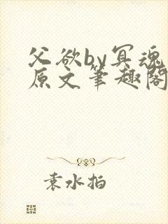 父欲by冥魂泪原文笔趣阁小说免费阅读