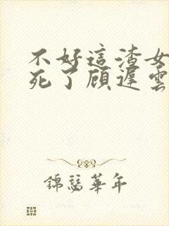 不好这渣女要虐死了顾迟云全本阅读