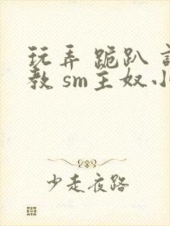 玩弄 跪趴 调教 sm主奴小说