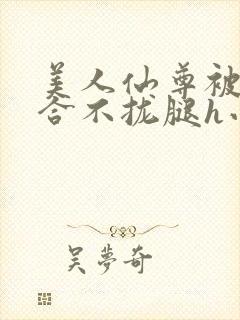 美人仙尊被c到合不拢腿h小说