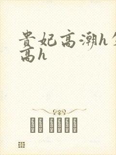 贵妃高潮h失禁高h