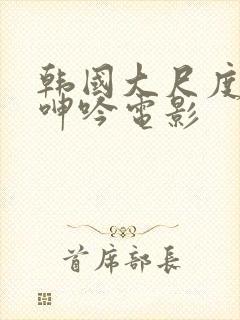 韩国大尺度做爰呻吟电影