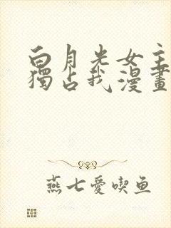 白月光女主总想独占我漫画在线