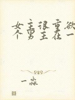 女主很重欲跟多个男主在一起小说