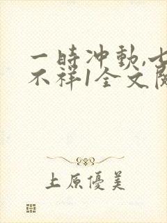 一时冲动,七世不祥1全文阅读免费