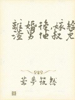 离婚后,嫁给了渣男他叔免费下载