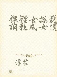 裸体女总裁屈辱调教成女仆小说