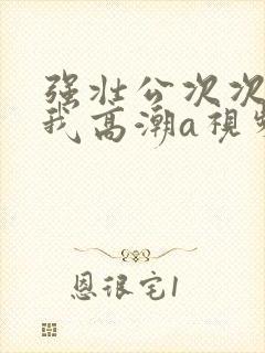 强壮公次次弄得我高潮a视频封面