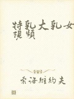 特乳大乳女奶头视频