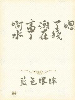 啊高潮了嗯～喷水了在线