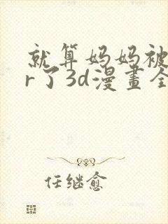 就算妈妈被ntr了3d漫画全集