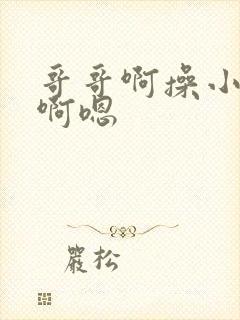 哥哥啊操小骚货啊嗯