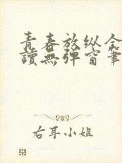 青春放纵全文阅读无弹窗笔趣阁