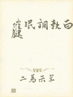 催眠调教白丝美腿