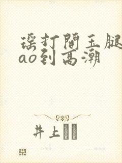 瑶打开玉腿被cao到高潮