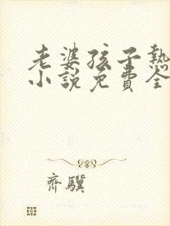 老婆孩子热炕头小说免费全文阅读