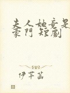 夫人她竟是顶级豪门 短剧