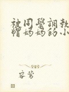 被同学调教成绿帽妈妈的小说