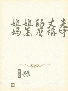 姐姐的丈夫的妈妈怎么称呼