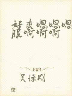 好爽嗯嗯嗯好舒服啊啊啊