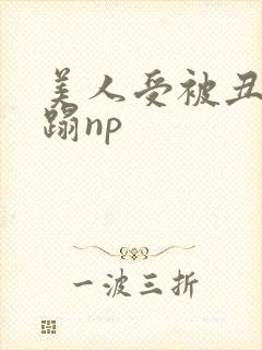美人受被丑攻糟蹋np