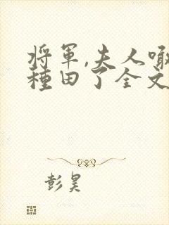 将军,夫人喊你种田了全文免费阅读