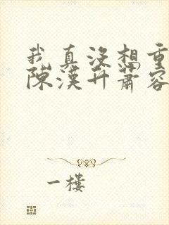 我真没想重生啊陈汉升萧容鱼 小说