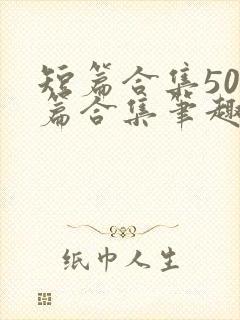 短篇合集500篇合集笔趣阁