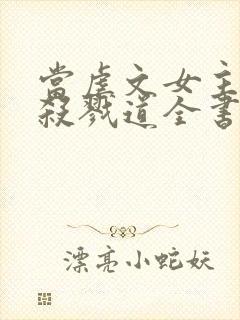 当虐文女主修了杀戮道全书