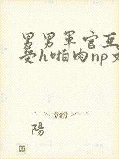 男男军官互攻互受h啪肉np文