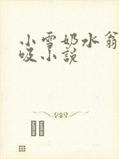 小雪奶水翁胀公吸小说