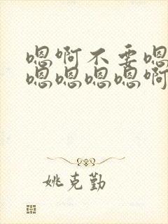 嗯啊不要嗯啊爽嗯嗯嗯嗯啊