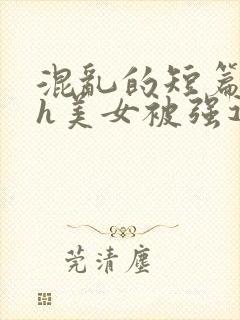 混乱的短篇合集h美女被强迫小说