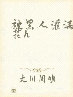 被黑人灌满的校花h