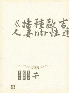 《播种欧吉桑与人妻ntr性连接免费观