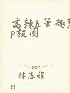 高辣h笔趣阁np校园