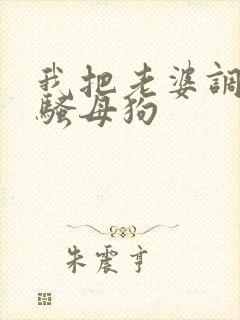 我把老婆调教成骚母狗