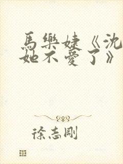 马乐婕《沈小姐她不爱了》短剧