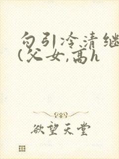 勾引冷清继父后(父女,高h