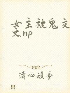 女主被鬼交高h文np