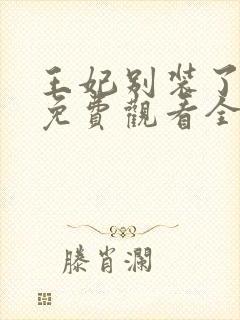 王妃别装了短剧免费观看全集完整版