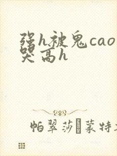 强h被鬼cao哭高h