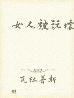 女人被玩坏了