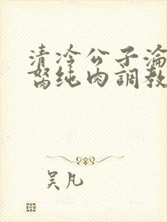 清冷公子沦为禁胬纯肉调教高h