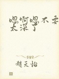 嗯啊嗯不要嗯嗯太深了