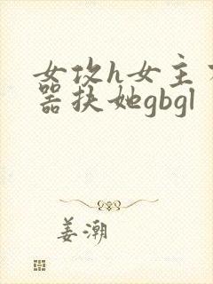 女攻h女主有性器扶她gbgl