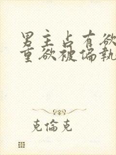 男主占有欲强且重欲被偏执狂惦记的