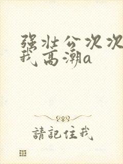 强壮公次次弄得我高潮a