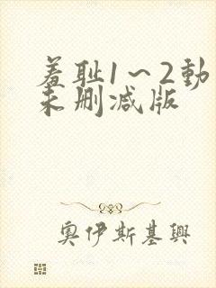 羞耻1～2动漫未删减版