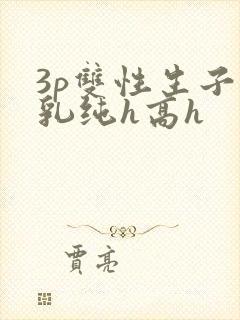 3p双性生子产乳纯h高h封面